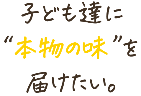 子ども達に“本物の味”を届けたい