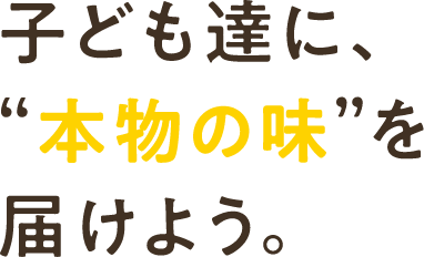 子ども達に、“本物の味”を届けよう。
